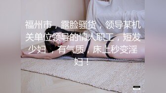 福州市，露脸骚货，领导某机关单位领导的情人职工，短发少妇 ，有气质，床上秒变淫妇！