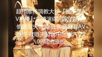 超頂推特調教大神『我不是AV男優』劇情演繹回家的誘惑 偷聽姐夫做愛 在客廳裏看AV自慰 被姐夫發現中出嫩穴 720P高清原版