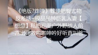 《绝版?炸弹》蜂腰肥臀尤物反差婊~极品吊钟巨乳人妻【想想】私拍视图户外野战人前露出调教啪啪呻吟好听直叫爸爸