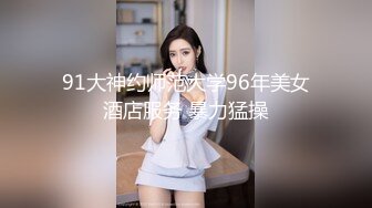 91大神约师范大学96年美女酒店服务 暴力猛操