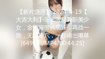 【新片速遞】 2024-4-19【大吉大利】非常极品兼职美少女，金发背带裤萌妹，再战一炮，无毛嫩穴，一顿输出爆草[649MB/MP4/00:44:25]