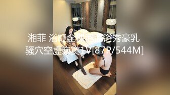 湘菲 浴缸全裸泡泡浴秀豪乳 骚穴空虚寂寞1V[87P/544M]