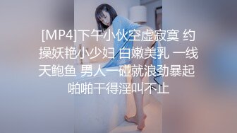 [MP4]下午小伙空虚寂寞 约操妖艳小少妇 白嫩美乳 一线天鲍鱼 男人一碰就浪劲暴起 啪啪干得淫叫不止