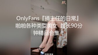 OnlyFans『捅主任的日常』啪啪各种类型美女  超长90分钟精品合集！