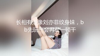 长相有点像刘亦菲纹身妹，bb先玩一会再被一顿干