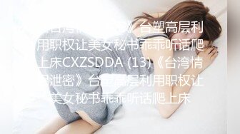 《台湾情侣泄密》台塑高层利用职权让美女秘书乖乖听话爬上床CXZSDDA (13)《台湾情侣泄密》台塑高层利用职权让美女秘书乖乖听话爬上床