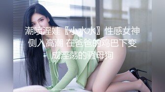 潮喷淫娃〖小水水〗性感女神侧入高潮 在爸爸的鸡巴下变成淫荡的骚母狗