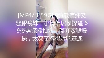 [MP4/ 1.59G] 9分颜值纯又骚眼镜妹，小情侣居家操逼 69姿势深喉扣穴，掰开双腿爆操，太爽了搞得娇喘连连