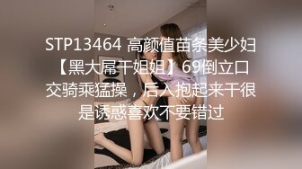 STP13464 高颜值苗条美少妇【黑大屌干姐姐】69倒立口交骑乘猛操，后入抱起来干很是诱惑喜欢不要错过