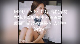 [MP4/ 1.54G] 00后高挑身材学妹小母狗 被主人爸爸戴上项圈狗链调教爆操 外人眼中的女神