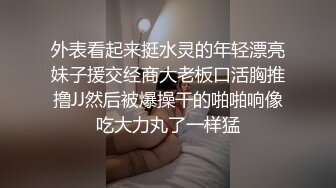 外表看起来挺水灵的年轻漂亮妹子援交经商大老板口活胸推撸JJ然后被爆操干的啪啪响像吃大力丸了一样猛