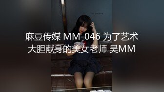 麻豆传媒 MM-046 为了艺术大胆献身的美女老师 吴MM