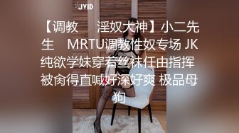 【调教❤️淫奴大神】小二先生✿ MRTU调教性奴专场 JK纯欲学妹穿着丝袜任由指挥 被肏得直喊好深好爽 极品母狗