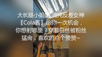 大长腿小姐姐 清纯反差女神〖Cola酱〗给你一次机会，你想射哪里？穿着白丝被粉丝猛肏，喜欢的点个赞赞~