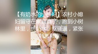 【有奶水的小少妇】农村小媳妇留守在家寂寞了，跑到小树林里，挤奶水，抠骚逼，紧张刺激有趣