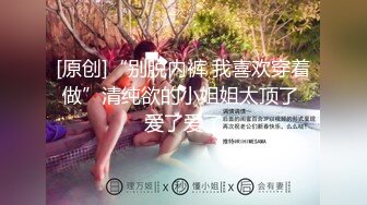 [原创]“别脱内裤 我喜欢穿着做”清纯欲的小姐姐太顶了 爱了爱了