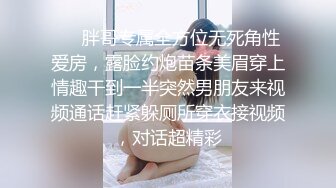 ❤️胖哥专属全方位无死角性爱房，露脸约炮苗条美眉穿上情趣干到一半突然男朋友来视频通话赶紧躲厕所穿衣接视频，对话超精彩