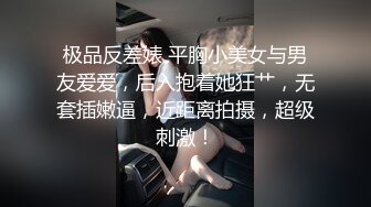 极品反差婊 平胸小美女与男友爱爱，后入抱着她狂艹，无套插嫩逼，近距离拍摄，超级刺激！