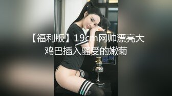 【福利版】19cm网帅漂亮大鸡巴插入骚受的嫩菊