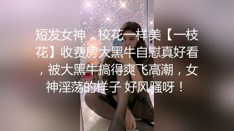 短发女神，校花一样美【一枝花】收费房大黑牛自慰真好看，被大黑牛搞得爽飞高潮，女神淫荡的样子 好风骚呀！