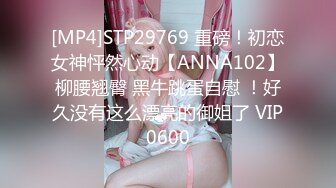 [MP4]STP29769 重磅！初恋女神怦然心动【ANNA102】柳腰翘臀 黑牛跳蛋自慰 ！好久没有这么漂亮的御姐了 VIP0600