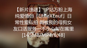 【新片速遞】✨P站万粉上海纯爱情侣「LittleXEnuf」日常性爱私拍 调教我的母狗女友口活服务一不小心射在嘴里[145MB/MP4/6:48]