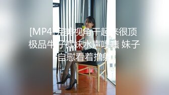 [MP4]完美视角干起来很顶 极品牛仔裤妹水声噗嗤 妹子自慰看着撸射