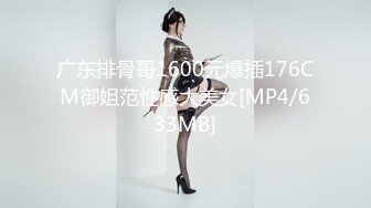 广东排骨哥1600元爆插176CM御姐范性感大美女[MP4/633MB]