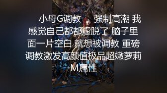 ❤️小母G调教❤️强制高潮 我感觉自己都都虚脱了 脑子里面一片空白 就想被调教 重磅调教激发高颜值极品超嫩萝莉M属性