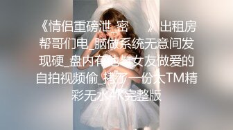 《情侣重磅泄_密㊙️》出租房帮哥们电_脑做系统无意间发现硬_盘内有他与女友做爱的自拍视频偷_拷了一份太TM精彩无水4K完整版