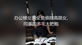 办公楼女厕全景偷拍高跟女,同事的多毛大肥鲍