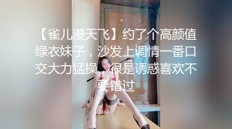 【雀儿漫天飞】约了个高颜值绿衣妹子，沙发上调情一番口交大力猛操，很是诱惑喜欢不要错过