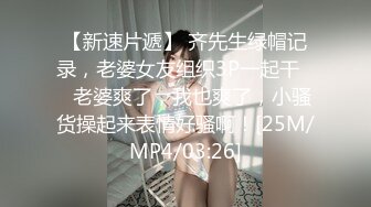 【新速片遞】 齐先生绿帽记录，老婆女友组织3P一起干❤️老婆爽了，我也爽了，小骚货操起来表情好骚啊！[25M/MP4/03:26]