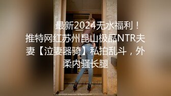 ⚫️⚫️最新2024无水福利！推特网红苏州昆山极品NTR夫妻【泣妻器骑】私拍乱斗，外柔内骚长腿