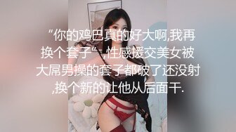 “你的鸡巴真的好大啊,我再换个套子”,性感援交美女被大屌男操的套子都破了还没射,换个新的让他从后面干.