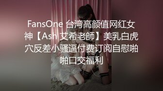 FansOne 台湾高颜值网红女神【Ash 艾希老師】美乳白虎穴反差小骚逼付费订阅自慰啪啪口交福利