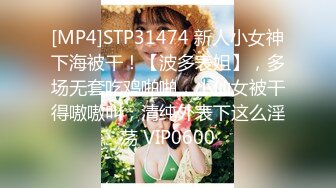 [MP4]STP31474 新人小女神下海被干！【波多表姐】，多场无套吃鸡啪啪，小仙女被干得嗷嗷叫，清纯外表下这么淫荡 VIP0600