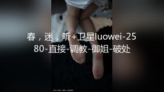 春，迷，听+卫星luowei-2580-直接-调教-御姐-破处