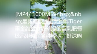 [MP4/ 1000M]&nbsp;&nbsp;最新原版流出大神胖Tiger重金约战略显羞涩的巨乳肥臀极品炮架子各种嗲叫“好深啊