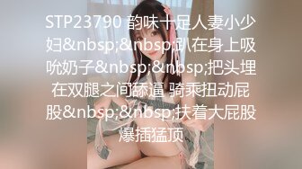 STP23790 韵味十足人妻小少妇&nbsp;&nbsp;趴在身上吸吮奶子&nbsp;&nbsp;把头埋在双腿之间舔逼 骑乘扭动屁股&nbsp;&nbsp;扶着大屁股爆插猛顶