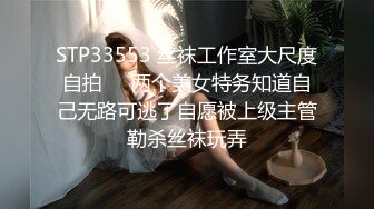 STP33553 丝袜工作室大尺度自拍❤️两个美女特务知道自己无路可逃了自愿被上级主管勒杀丝袜玩弄