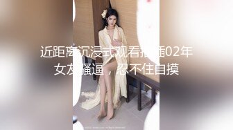 近距离沉浸式观看抽插02年女友骚逼，忍不住自摸