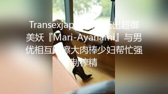 Transexjapan最新流出超御美妖『Mari-Ayanami』与男优相互摩擦大肉棒少妇帮忙强制榨精