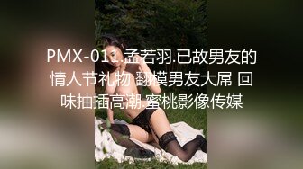 PMX-011.孟若羽.已故男友的情人节礼物 翻模男友大屌 回味抽插高潮.蜜桃影像传媒