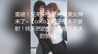 重磅！兄弟们！全网最美女神来了~【coco】精子根本不够射！纯天然的胴体，给个大大的赞 (1)