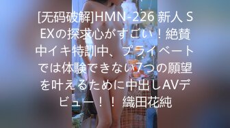 [无码破解]HMN-226 新人 SEXの探求心がすごい！絶賛中イキ特訓中、プライベートでは体験できない7つの願望を叶えるために中出しAVデビュー！！ 織田花純