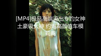 [MP4]极品高端流出专约女神土豪级大神 约炮高颜值车模莉莉