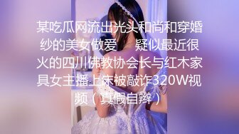 某吃瓜网流出光头和尚和穿婚纱的美女做爱❤️疑似最近很火的四川佛教协会长与红木家具女主播上床被敲诈320W视频（真假自辫）