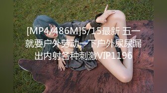 [MP4/486M]5/15最新 五一就要户外劳动一下户外尿尿漏出内射各种刺激VIP1196