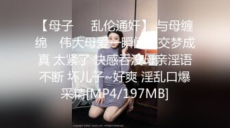 【母子❤️乱伦通奸】 与母缠绵✨ 伟大母爱一瞬间肛交梦成真 太紧了 快感吞没母亲淫语不断 坏儿子~好爽 淫乱口爆采精[MP4/197MB]